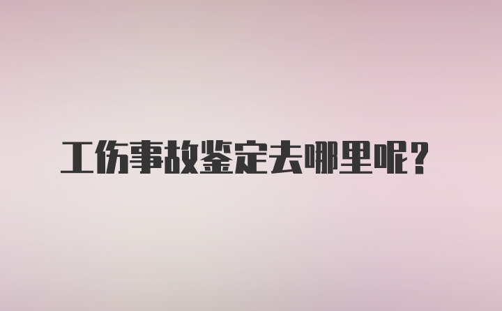 工伤事故鉴定去哪里呢？