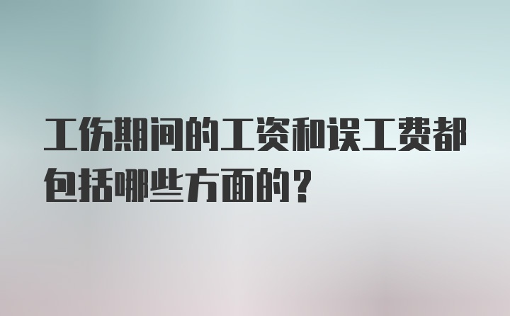 工伤期间的工资和误工费都包括哪些方面的？