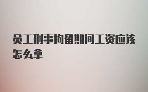 员工刑事拘留期间工资应该怎么拿