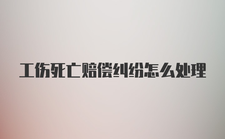 工伤死亡赔偿纠纷怎么处理