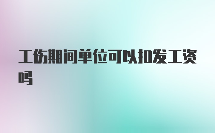 工伤期间单位可以扣发工资吗