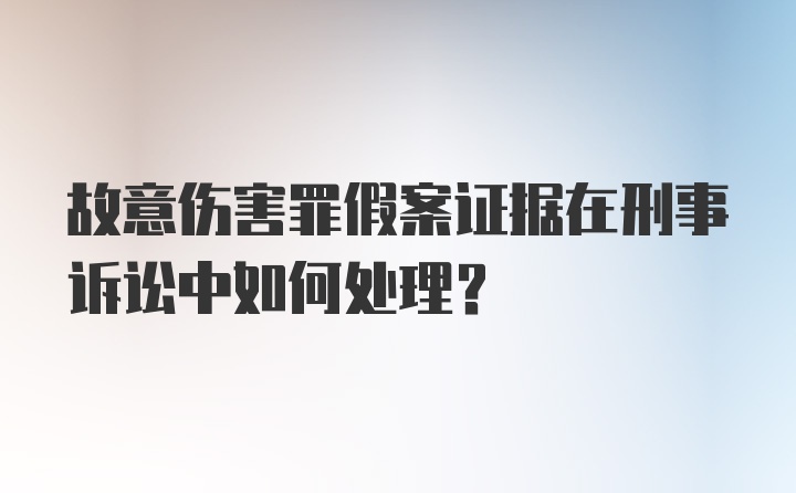 故意伤害罪假案证据在刑事诉讼中如何处理？