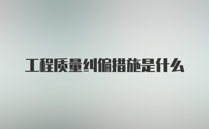 工程质量纠偏措施是什么