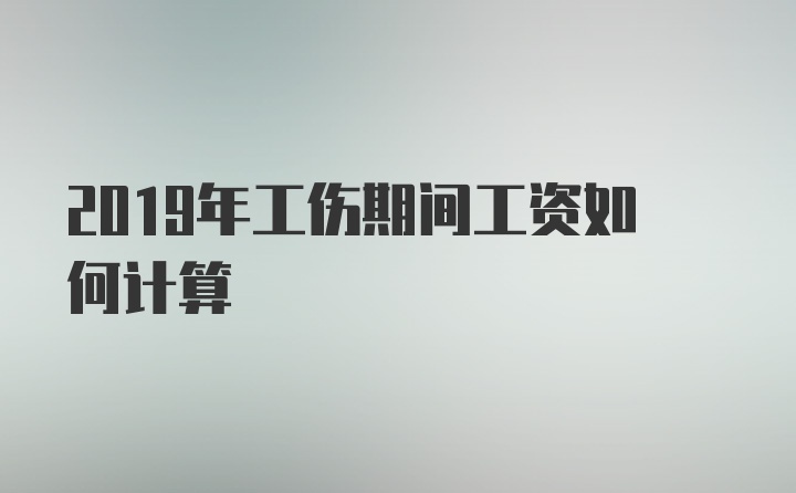 2019年工伤期间工资如何计算