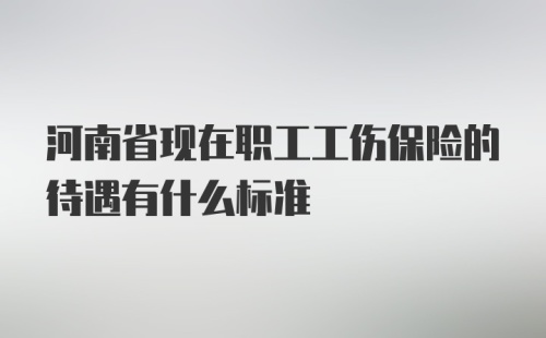 河南省现在职工工伤保险的待遇有什么标准
