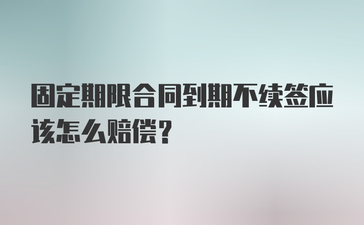 固定期限合同到期不续签应该怎么赔偿?