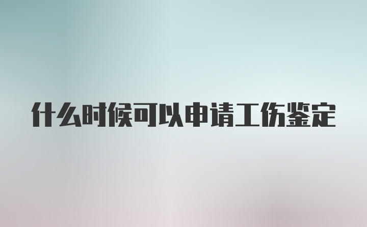 什么时候可以申请工伤鉴定