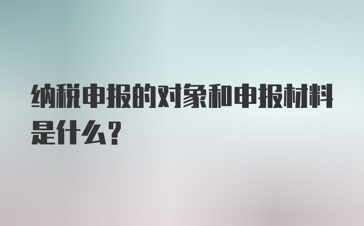 纳税申报的对象和申报材料是什么？