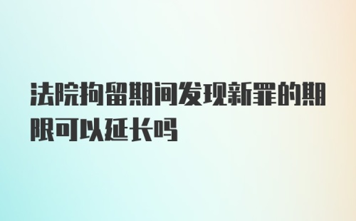 法院拘留期间发现新罪的期限可以延长吗