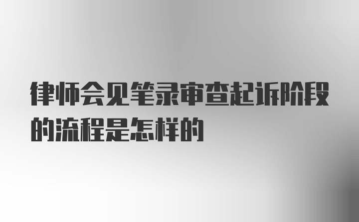 律师会见笔录审查起诉阶段的流程是怎样的