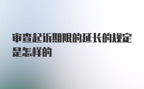 审查起诉期限的延长的规定是怎样的