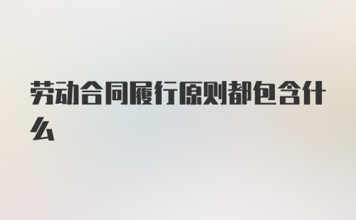 劳动合同履行原则都包含什么