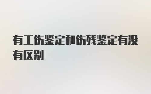 有工伤鉴定和伤残鉴定有没有区别