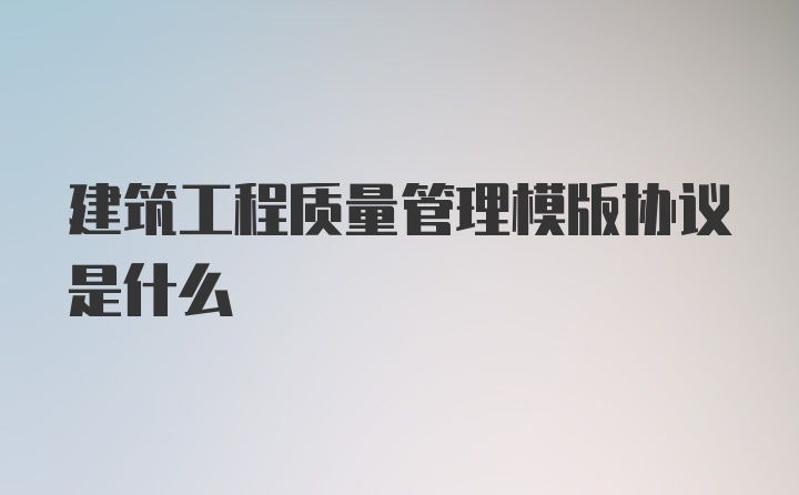 建筑工程质量管理模版协议是什么