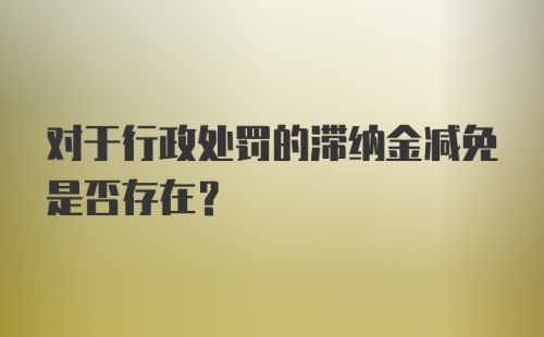 对于行政处罚的滞纳金减免是否存在？