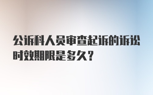 公诉科人员审查起诉的诉讼时效期限是多久？