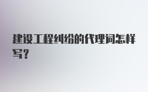 建设工程纠纷的代理词怎样写？