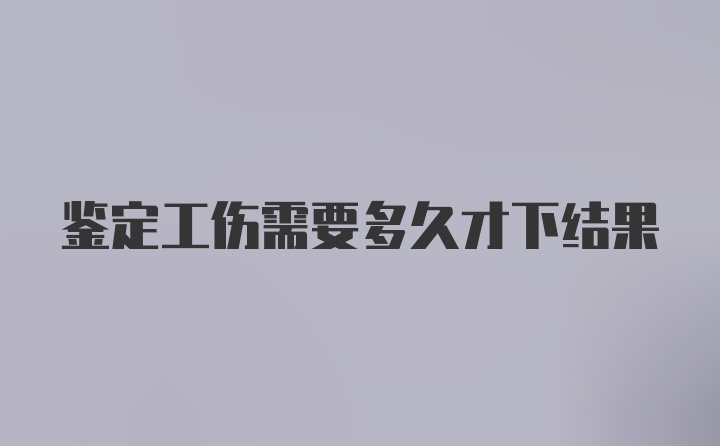 鉴定工伤需要多久才下结果