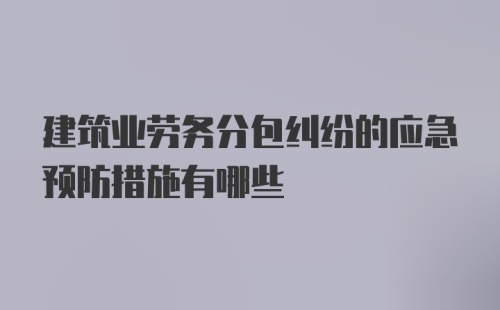 建筑业劳务分包纠纷的应急预防措施有哪些