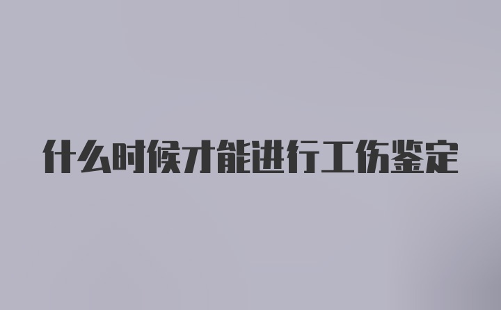 什么时候才能进行工伤鉴定