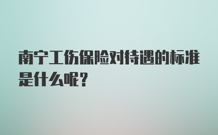 南宁工伤保险对待遇的标准是什么呢？