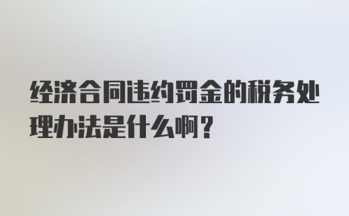 经济合同违约罚金的税务处理办法是什么啊？