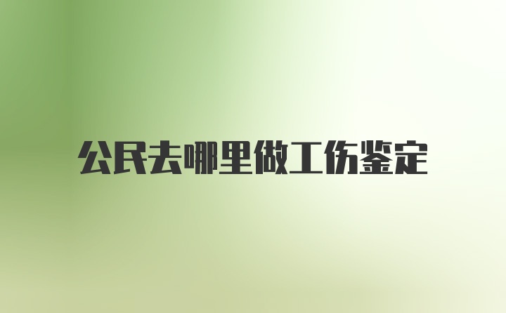 公民去哪里做工伤鉴定