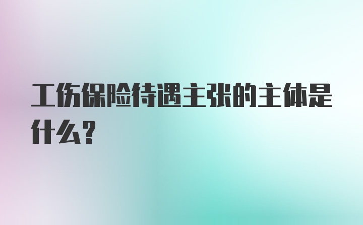 工伤保险待遇主张的主体是什么？