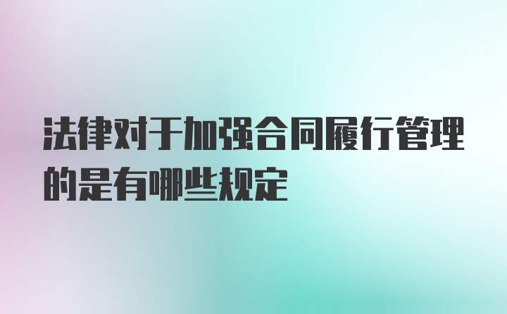 法律对于加强合同履行管理的是有哪些规定