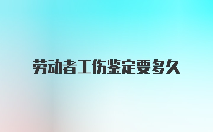 劳动者工伤鉴定要多久