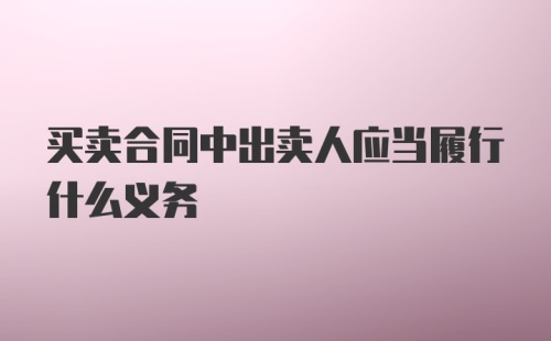 买卖合同中出卖人应当履行什么义务