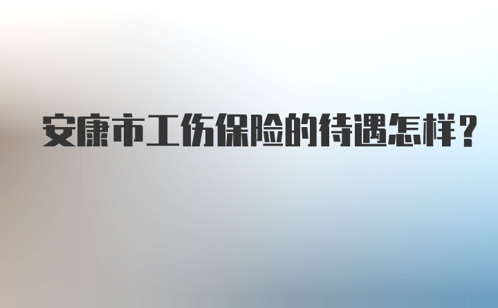 安康市工伤保险的待遇怎样？