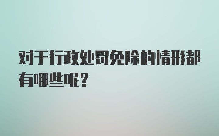 对于行政处罚免除的情形都有哪些呢？