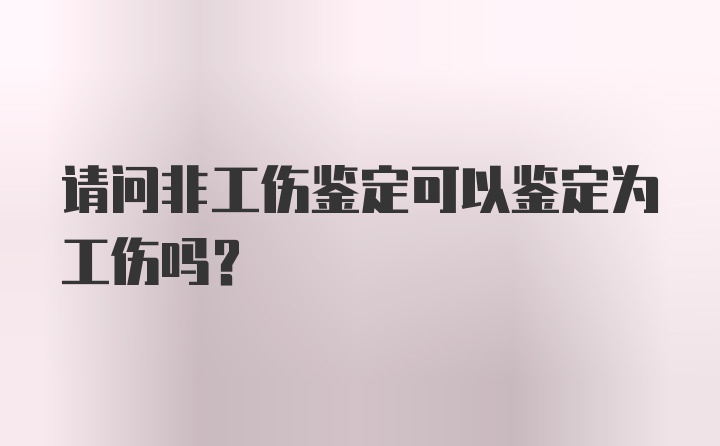 请问非工伤鉴定可以鉴定为工伤吗？