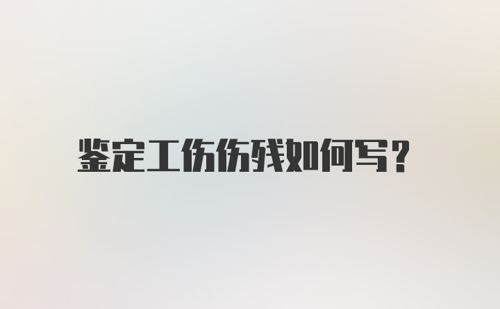 鉴定工伤伤残如何写？