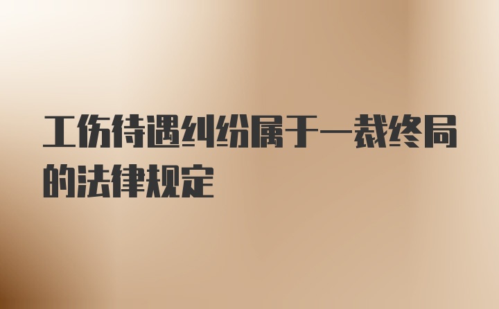 工伤待遇纠纷属于一裁终局的法律规定