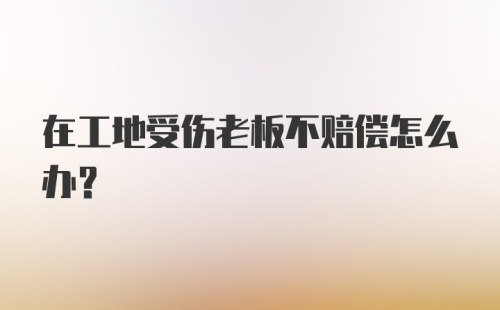 在工地受伤老板不赔偿怎么办？