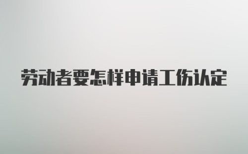 劳动者要怎样申请工伤认定