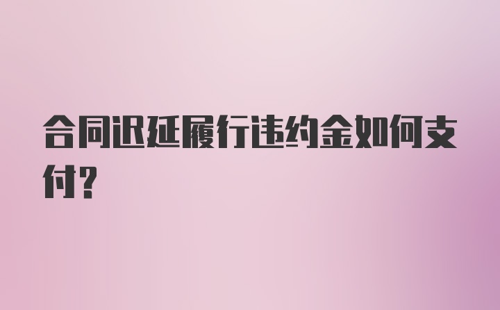 合同迟延履行违约金如何支付？