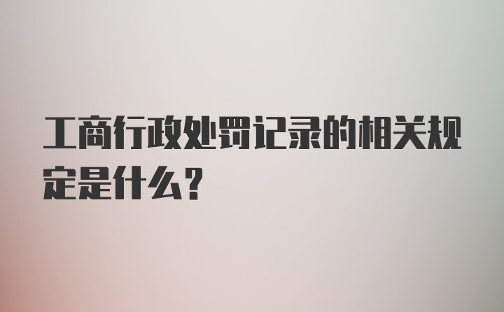 工商行政处罚记录的相关规定是什么？