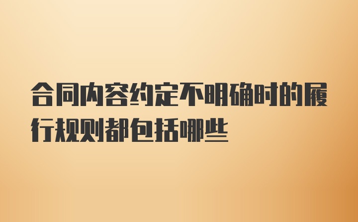 合同内容约定不明确时的履行规则都包括哪些