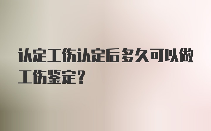 认定工伤认定后多久可以做工伤鉴定?