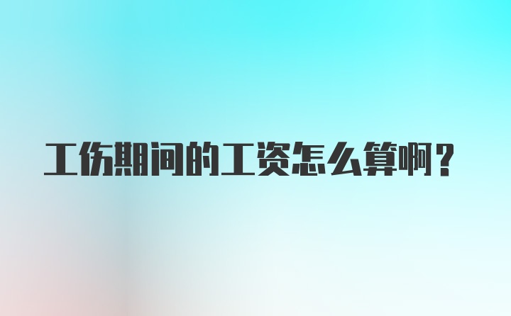 工伤期间的工资怎么算啊？