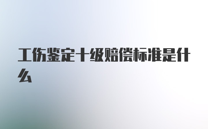 工伤鉴定十级赔偿标准是什么