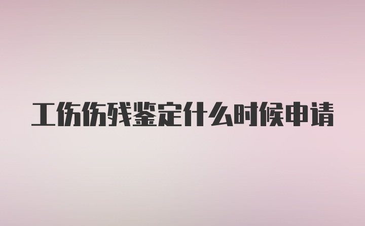 工伤伤残鉴定什么时候申请