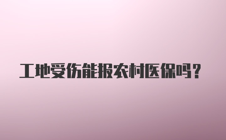 工地受伤能报农村医保吗？