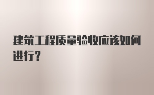 建筑工程质量验收应该如何进行？