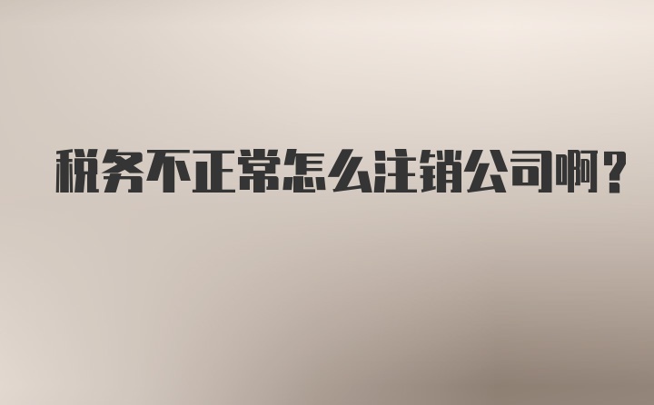 税务不正常怎么注销公司啊？