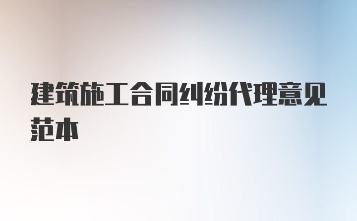 建筑施工合同纠纷代理意见范本