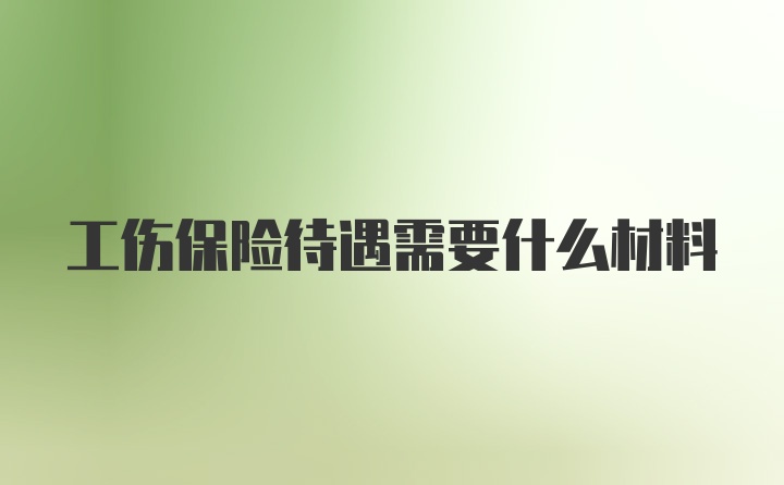 工伤保险待遇需要什么材料